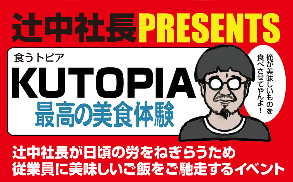 辻中社長PRESENTS KUTOPIA(食うトピア)最高の美食体験 辻中社長が日頃の労をねぎらうため従業員に美味しいご飯をご馳走するイベント