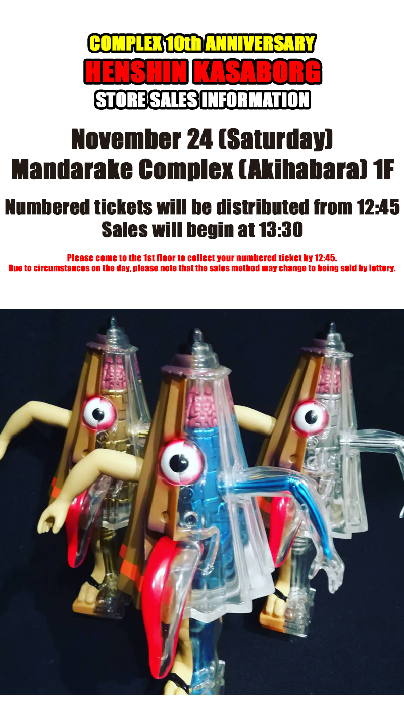 Mandarake COMPLEX 10th ANNIVERSARY - Henshin Kasaborg - Store Sales Information - November 24 (Saturday) Mandarake Complex (Akihabara) 1F. Numbered tickets will be distributed from 12:45. Sales will begin at 13:30. Please come to the 1st floor to collect your numbered ticket by 12:45. Due to circumstances on the day, please note that the sales method may change to being sold by lottery.